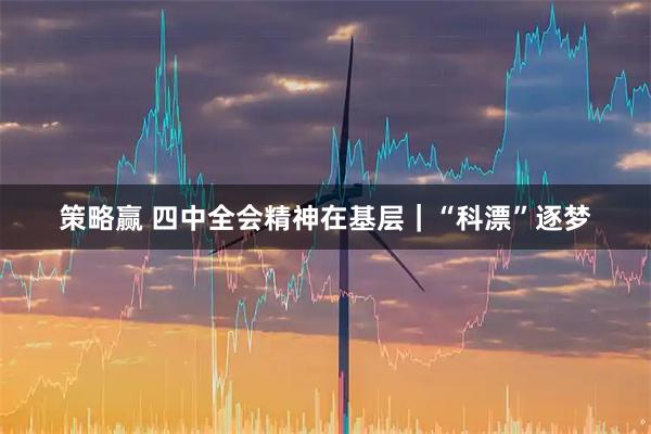策略赢 四中全会精神在基层｜“科漂”逐梦