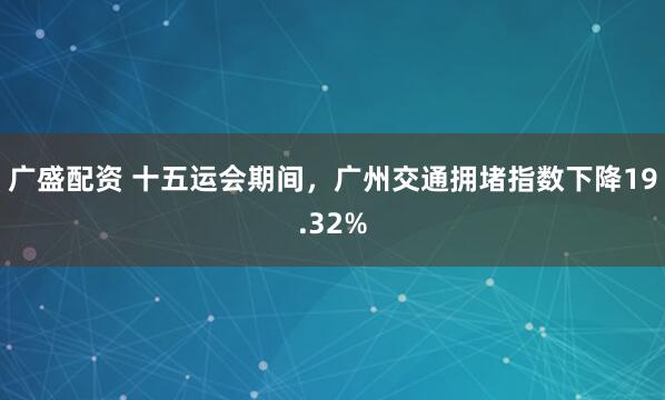 广盛配资 十五运会期间，广州交通拥堵指数下降19.32%