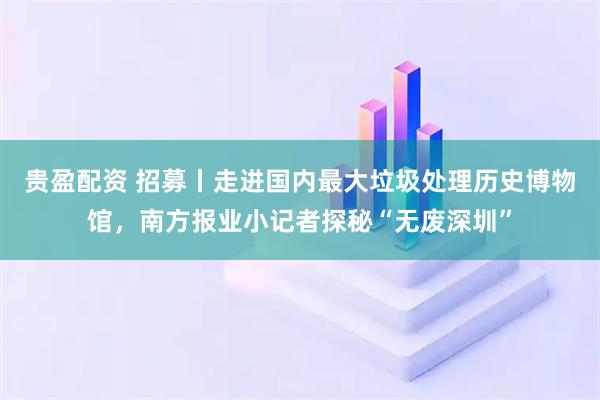 贵盈配资 招募丨走进国内最大垃圾处理历史博物馆，南方报业小记者探秘“无废深圳”
