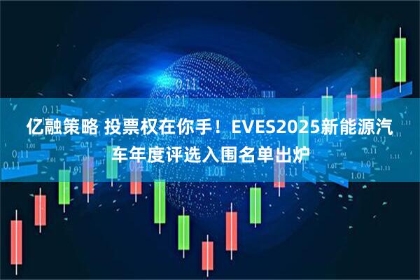 亿融策略 投票权在你手！EVES2025新能源汽车年度评选入围名单出炉
