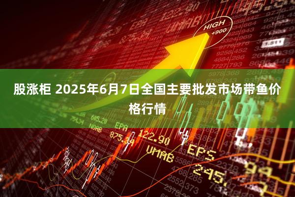 股涨柜 2025年6月7日全国主要批发市场带鱼价格行情