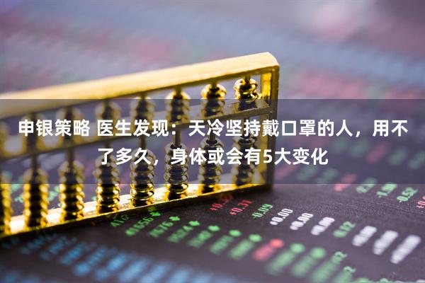 申银策略 医生发现:天冷坚持戴口罩的人,用不了多久,身体或会有5大变化