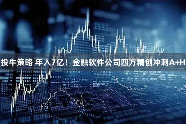 投牛策略 年入7亿！金融软件公司四方精创冲刺A+H