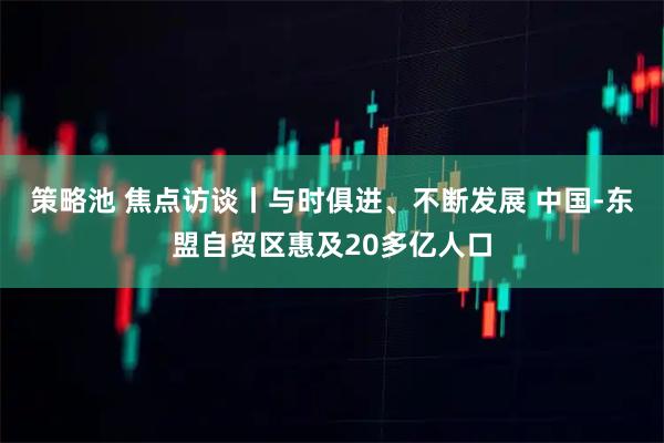 策略池 焦点访谈丨与时俱进、不断发展 中国-东盟自贸区惠及20多亿人口