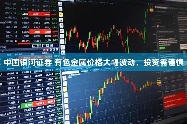 中国银河证券 有色金属价格大幅波动，投资需谨慎