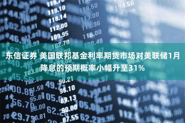 东信证券 美国联邦基金利率期货市场对美联储1月降息的预期概率小幅升至31%