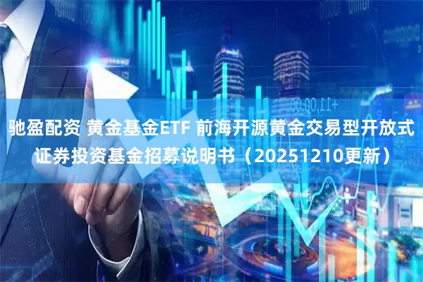 驰盈配资 黄金基金ETF 前海开源黄金交易型开放式证券投资基金招募说明书（20251210更新）