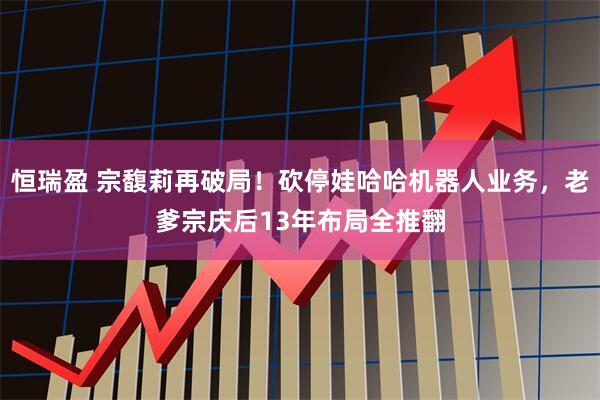 恒瑞盈 宗馥莉再破局!砍停娃哈哈机器人业务,老爹宗庆后13年布局全推翻