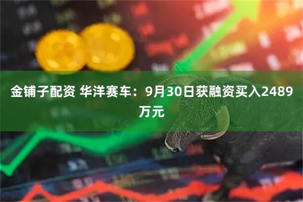 金铺子配资 华洋赛车:9月30日获融资买入2489万元