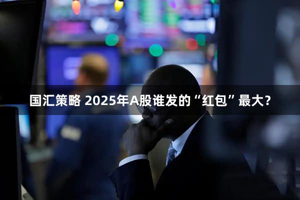 国汇策略 2025年A股谁发的“红包”最大？