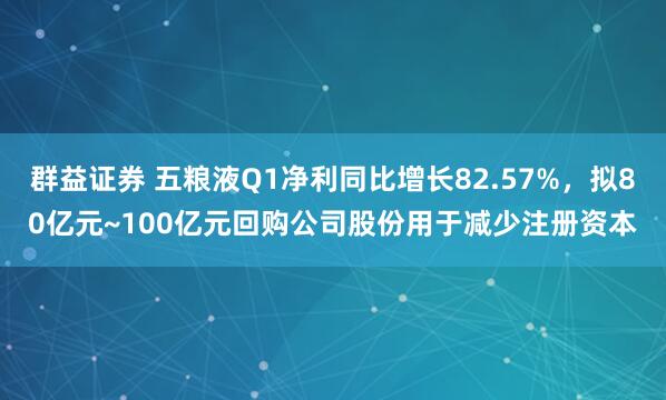 群益证券 五粮液Q1净利同比增长82.57%，拟80亿元~100亿元回购公司股份用于减少注册资本