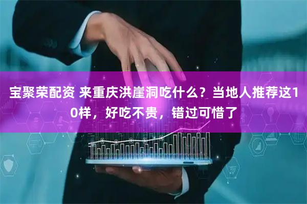 宝聚荣配资 来重庆洪崖洞吃什么?当地人推荐这10样,好吃不贵,错过可惜了