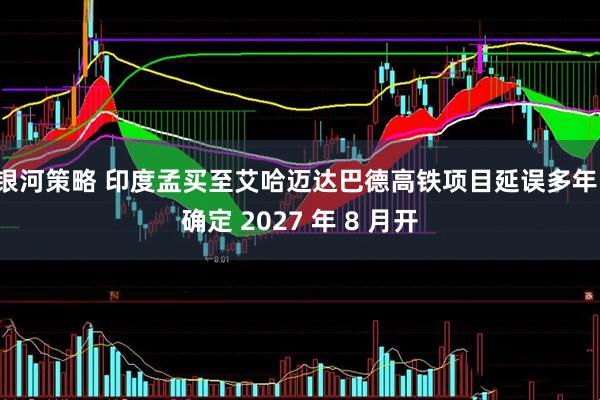 银河策略 印度孟买至艾哈迈达巴德高铁项目延误多年,确定 2027 年 8 月开