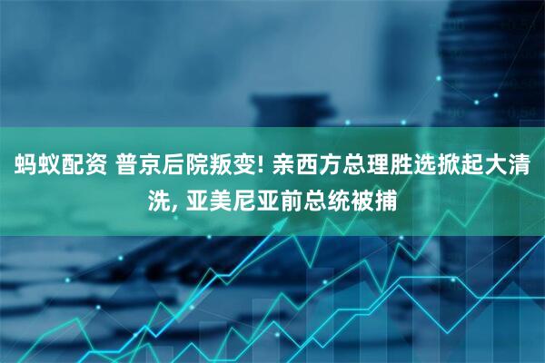 蚂蚁配资 普京后院叛变! 亲西方总理胜选掀起大清洗, 亚美尼亚前总统被捕