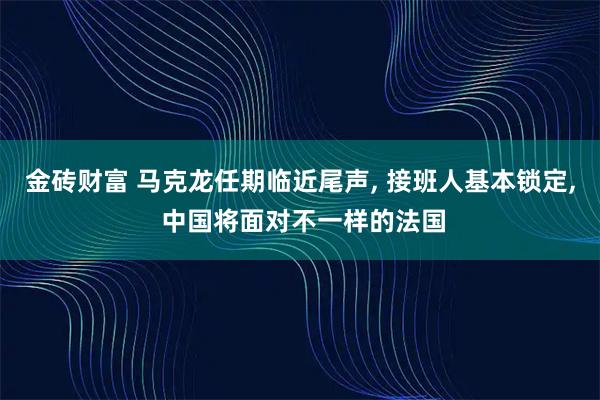 金砖财富 马克龙任期临近尾声, 接班人基本锁定, 中国将面对不一样的法国